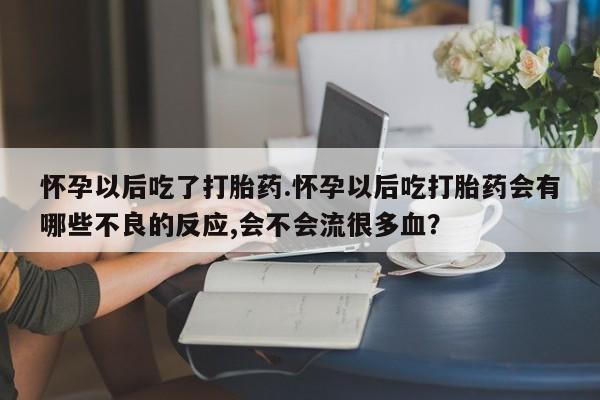 售米非司酮片包邮怀孕以后吃了打胎药.怀孕以后吃打胎药会有哪些不良的反应,会不会流很多血？