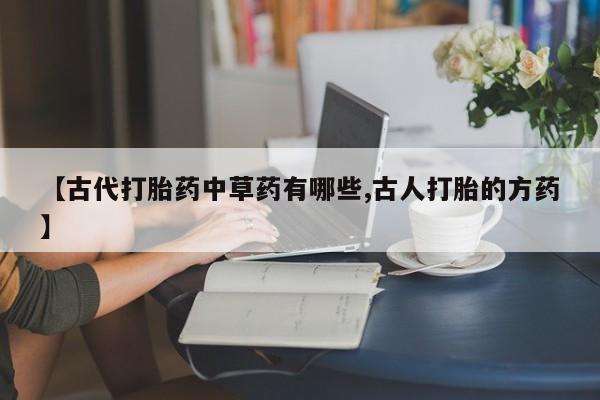 售米非司酮片包邮【古代打胎药中草药有哪些,古人打胎的方药】