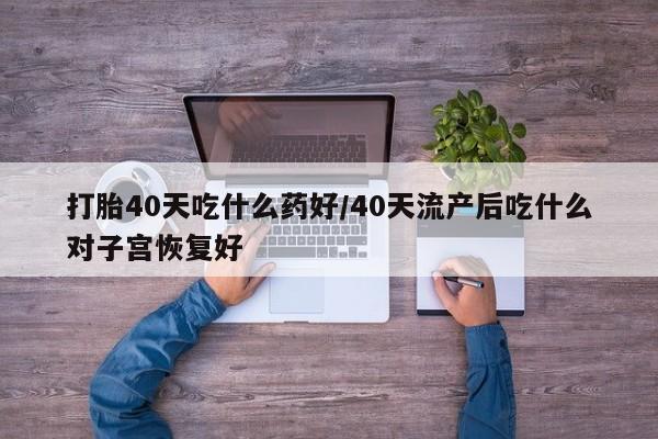 售米非司酮片包邮打胎40天吃什么药好/40天流产后吃什么对子宫恢复好