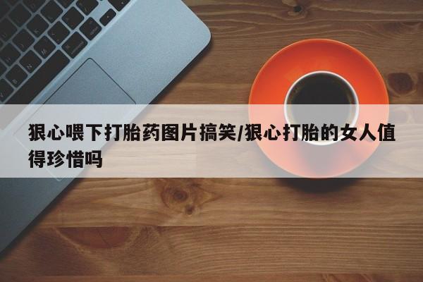 售米非司酮片包邮狠心喂下打胎药图片搞笑/狠心打胎的女人值得珍惜吗