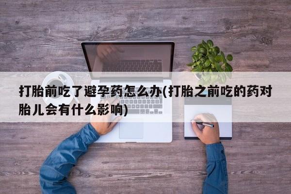 售米非司酮片包邮打胎前吃了避孕药怎么办(打胎之前吃的药对胎儿会有什么影响)