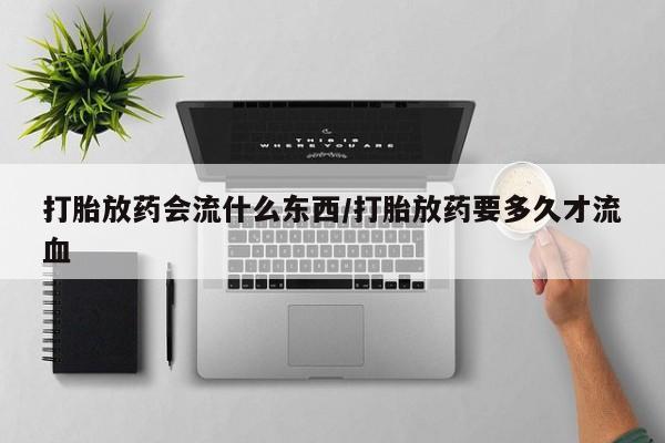 售米非司酮片包邮打胎放药会流什么东西/打胎放药要多久才流血