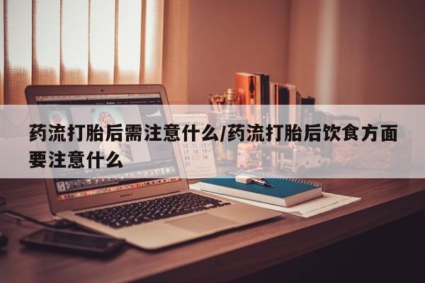 售米非司酮片包邮药流打胎后需注意什么/药流打胎后饮食方面要注意什么