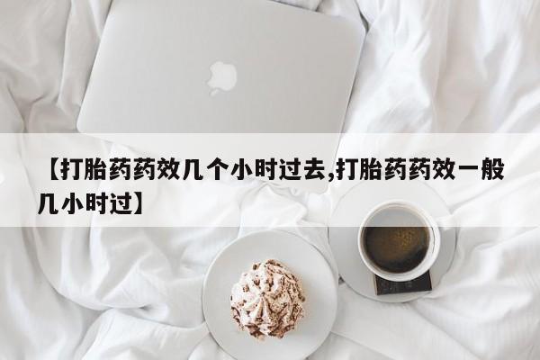 售米非司酮片包邮【打胎药药效几个小时过去,打胎药药效一般几小时过】