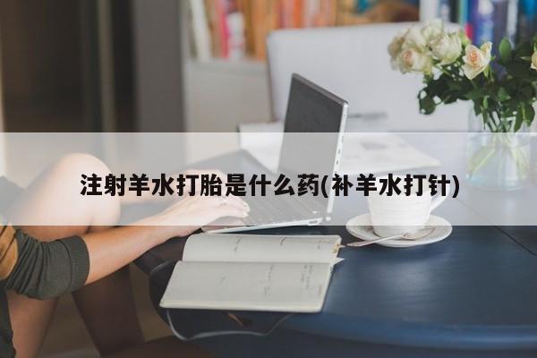 售米非司酮片包邮注射羊水打胎是什么药(补羊水打针)