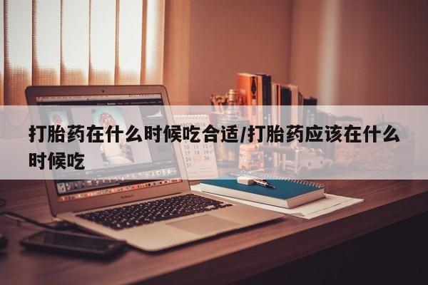售米非司酮片包邮打胎药在什么时候吃合适/打胎药应该在什么时候吃