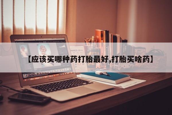 售米非司酮片包邮【应该买哪种药打胎最好,打胎买啥药】