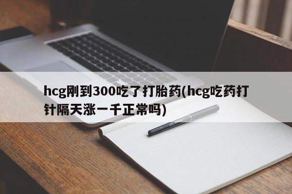 售米非司酮片包邮hcg刚到300吃了打胎药(hcg吃药打针隔天涨一千正常吗)