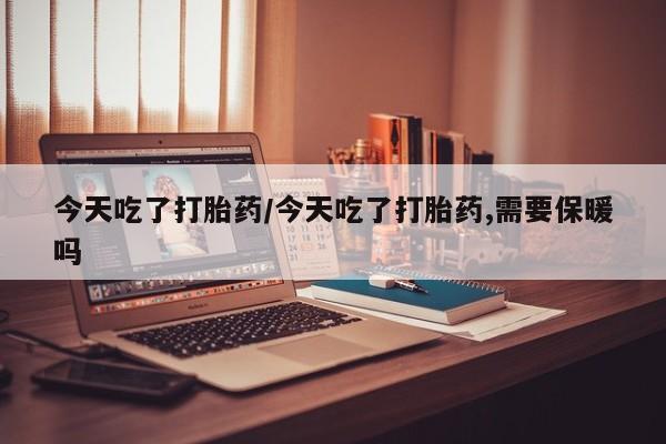 售米非司酮片包邮今天吃了打胎药/今天吃了打胎药,需要保暖吗