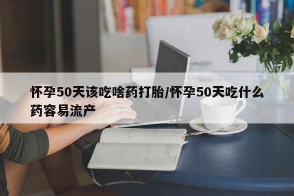 售米非司酮片包邮怀孕50天该吃啥药打胎/怀孕50天吃什么药容易流产