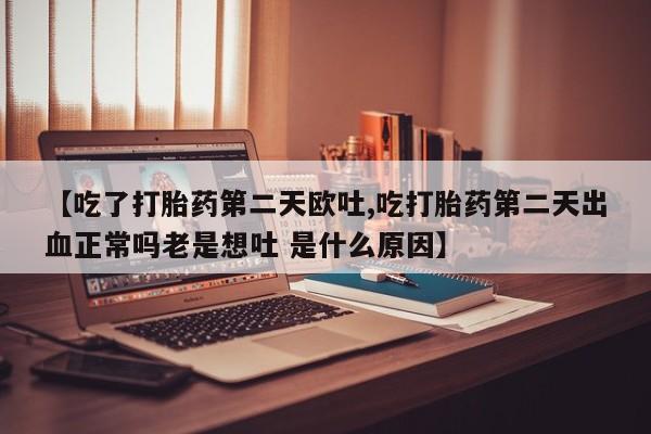 售米非司酮片包邮【吃了打胎药第二天欧吐,吃打胎药第二天出血正常吗老是想吐 是什么原因】