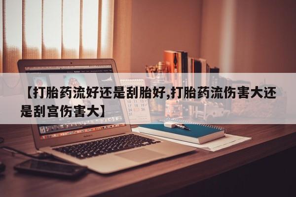 售米非司酮片包邮【打胎药流好还是刮胎好,打胎药流伤害大还是刮宫伤害大】