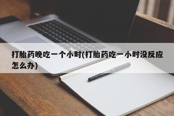 售米非司酮片包邮打胎药晚吃一个小时(打胎药吃一小时没反应怎么办)