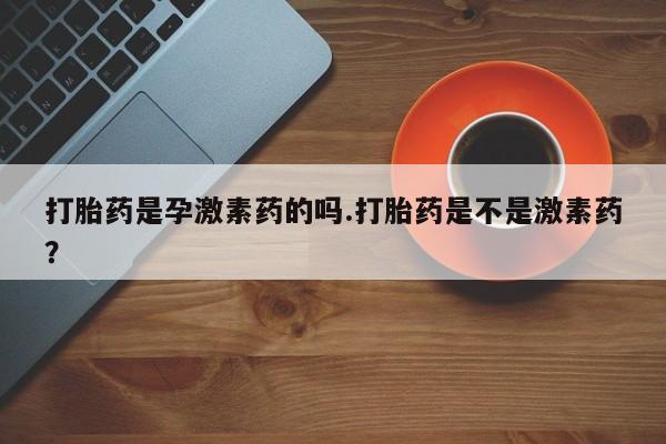 售米非司酮片包邮打胎药是孕激素药的吗.打胎药是不是激素药？