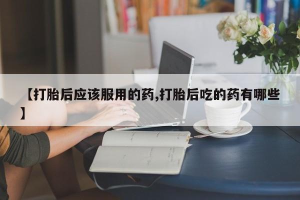 售米非司酮片包邮【打胎后应该服用的药,打胎后吃的药有哪些】