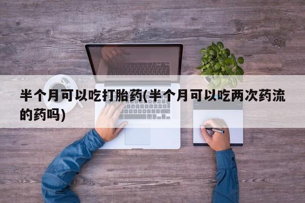 售米非司酮片包邮半个月可以吃打胎药(半个月可以吃两次药流的药吗)