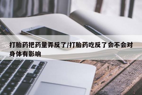 售米非司酮片包邮打胎药把药量弄反了/打胎药吃反了会不会对身体有影响
