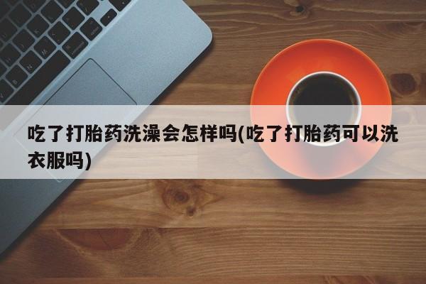 售米非司酮片包邮吃了打胎药洗澡会怎样吗(吃了打胎药可以洗衣服吗)