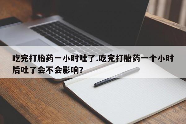 售米非司酮片包邮吃完打胎药一小时吐了.吃完打胎药一个小时后吐了会不会影响？