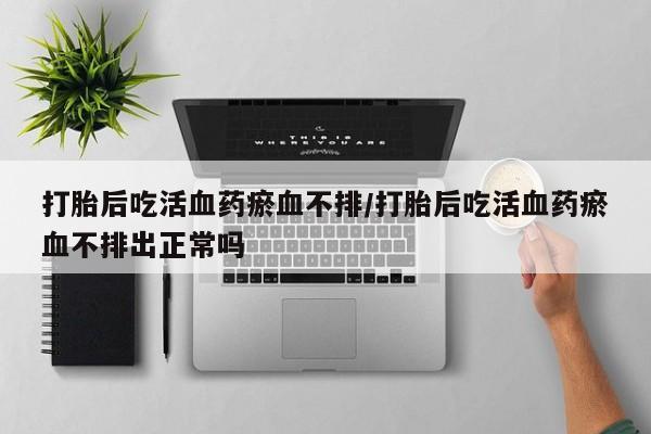 售米非司酮片包邮打胎后吃活血药瘀血不排/打胎后吃活血药瘀血不排出正常吗