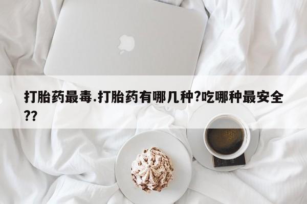 售米非司酮片包邮打胎药最毒.打胎药有哪几种?吃哪种最安全?？