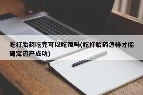 售米非司酮片包邮吃打胎药吃完可以吃饭吗(吃打胎药怎样才能确定流产成功)
