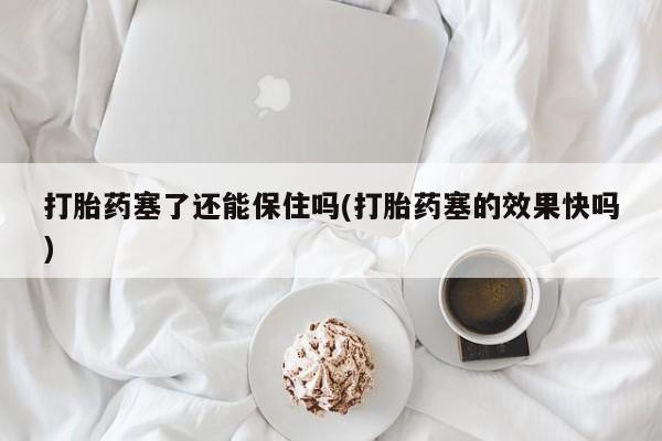 售米非司酮片包邮打胎药塞了还能保住吗(打胎药塞的效果快吗)