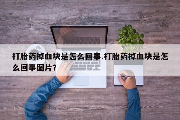 售米非司酮片包邮打胎药掉血块是怎么回事.打胎药掉血块是怎么回事图片？