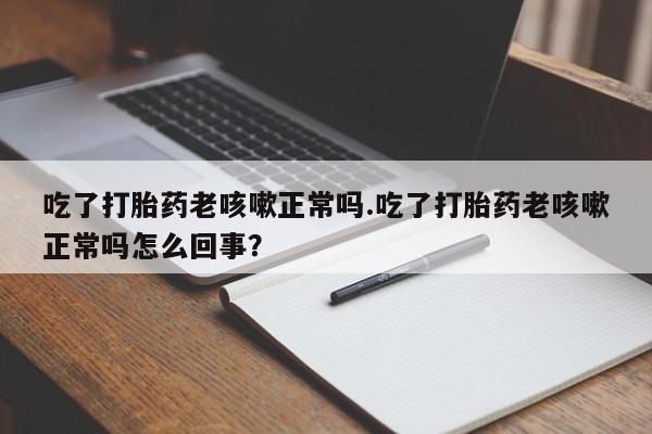 售米非司酮片包邮吃了打胎药老咳嗽正常吗.吃了打胎药老咳嗽正常吗怎么回事？