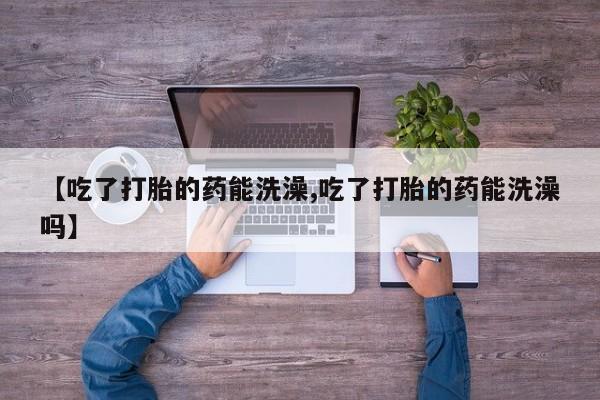 售米非司酮片包邮【吃了打胎的药能洗澡,吃了打胎的药能洗澡吗】