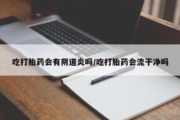 售米非司酮片包邮吃打胎药会有阴道炎吗/吃打胎药会流干净吗