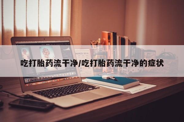 售米非司酮片包邮吃打胎药流干净/吃打胎药流干净的症状