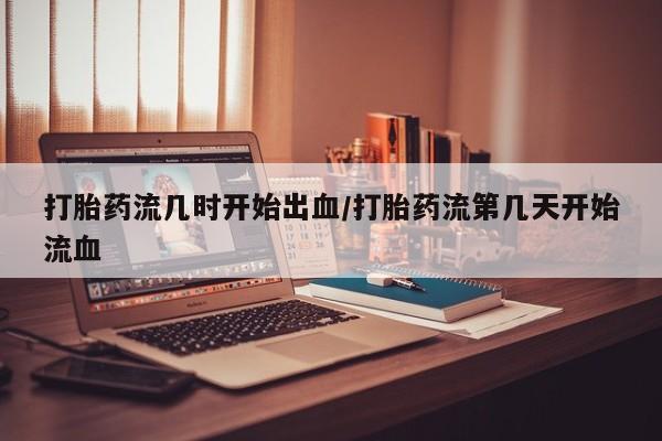 售米非司酮片包邮打胎药流几时开始出血/打胎药流第几天开始流血