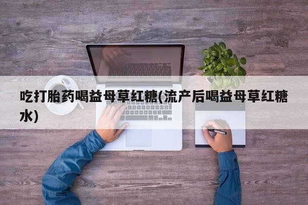 售米非司酮片包邮吃打胎药喝益母草红糖(流产后喝益母草红糖水)