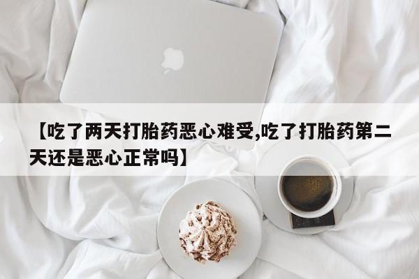售米非司酮片包邮【吃了两天打胎药恶心难受,吃了打胎药第二天还是恶心正常吗】
