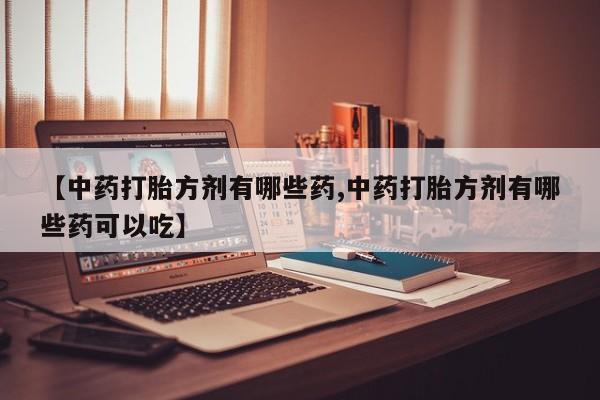 售米非司酮片包邮【中药打胎方剂有哪些药,中药打胎方剂有哪些药可以吃】