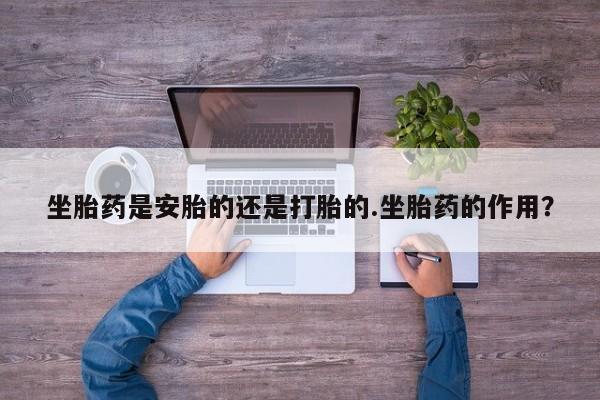 售米非司酮片包邮坐胎药是安胎的还是打胎的.坐胎药的作用？