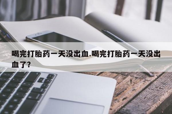 售米非司酮片包邮喝完打胎药一天没出血.喝完打胎药一天没出血了？