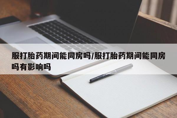 售米非司酮片包邮服打胎药期间能同房吗/服打胎药期间能同房吗有影响吗
