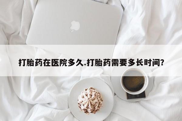 售米非司酮片包邮打胎药在医院多久.打胎药需要多长时间？