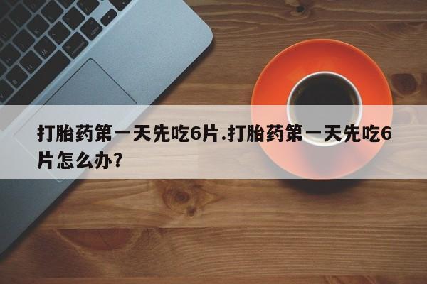 售米非司酮片包邮打胎药第一天先吃6片.打胎药第一天先吃6片怎么办？