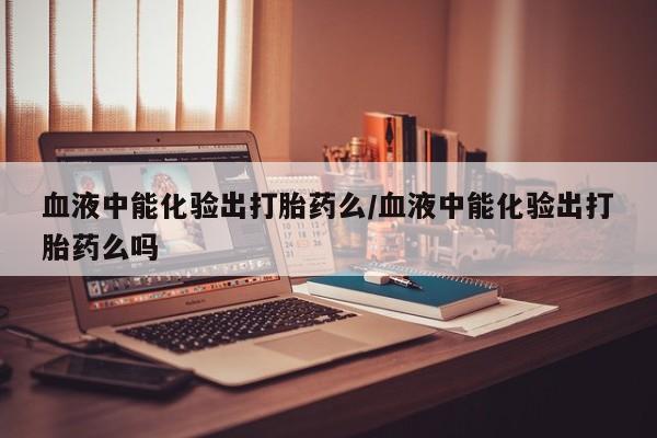 售米非司酮片包邮血液中能化验出打胎药么/血液中能化验出打胎药么吗