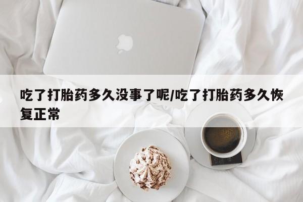 售米非司酮片包邮吃了打胎药多久没事了呢/吃了打胎药多久恢复正常
