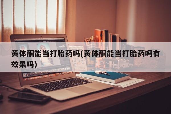 售米非司酮片包邮黄体酮能当打胎药吗(黄体酮能当打胎药吗有效果吗)