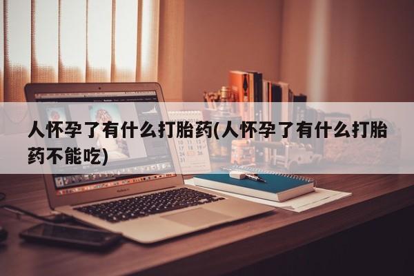 售米非司酮片包邮人怀孕了有什么打胎药(人怀孕了有什么打胎药不能吃)