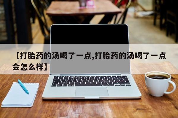售米非司酮片包邮【打胎药的汤喝了一点,打胎药的汤喝了一点会怎么样】