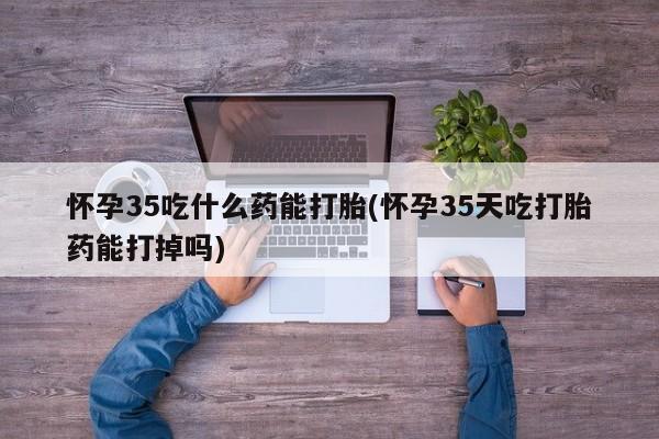 售米非司酮片包邮怀孕35吃什么药能打胎(怀孕35天吃打胎药能打掉吗)