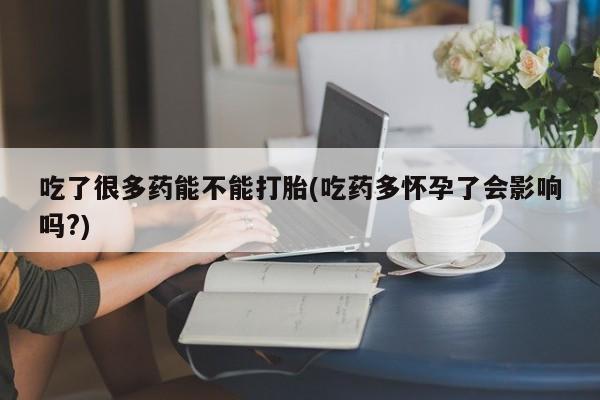 售米非司酮片包邮吃了很多药能不能打胎(吃药多怀孕了会影响吗?)
