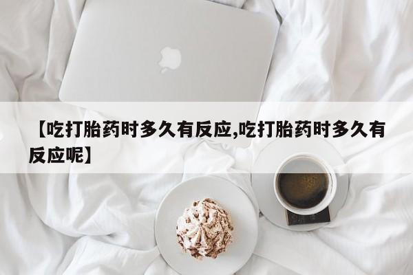 售米非司酮片包邮【吃打胎药时多久有反应,吃打胎药时多久有反应呢】