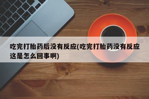 售米非司酮片包邮吃完打胎药后没有反应(吃完打胎药没有反应这是怎么回事啊)